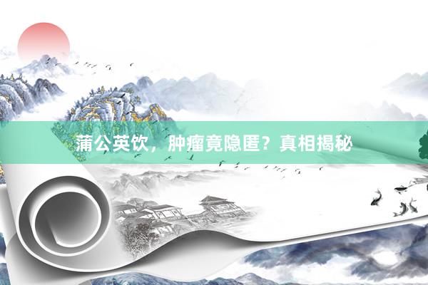 蒲公英饮，肿瘤竟隐匿？真相揭秘