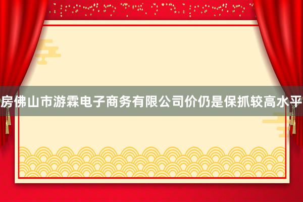 房佛山市游霖电子商务有限公司价仍是保抓较高水平
